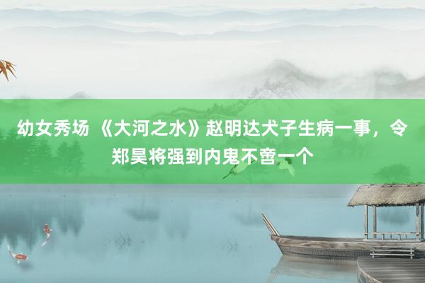 幼女秀场 《大河之水》赵明达犬子生病一事，令郑昊将强到内鬼不啻一个