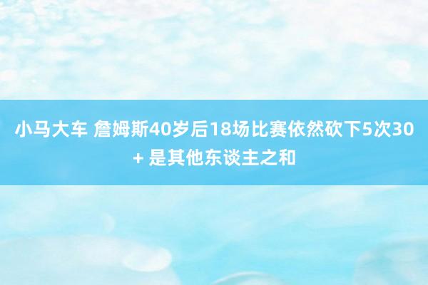 小马大车 詹姆斯40岁后18场比赛依然砍下5次30+ 是其他东谈主之和