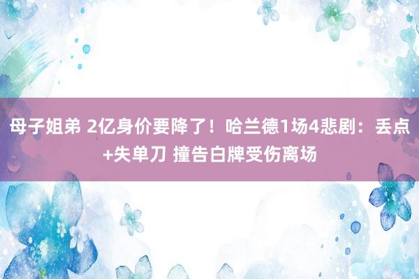 母子姐弟 2亿身价要降了！哈兰德1场4悲剧：丢点+失单刀 撞告白牌受伤离场