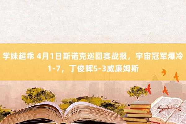 学妹超乖 4月1日斯诺克巡回赛战报，宇宙冠军爆冷1-7，丁俊晖5-3威廉姆斯
