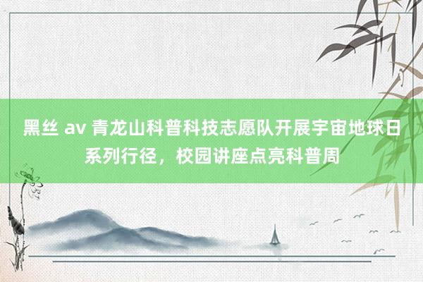 黑丝 av 青龙山科普科技志愿队开展宇宙地球日系列行径，校园讲座点亮科普周