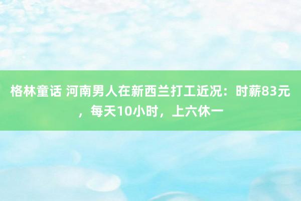 格林童话 河南男人在新西兰打工近况：时薪83元，每天10小时，上六休一
