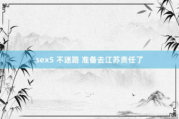 sex5 不迷路 准备去江苏责任了
