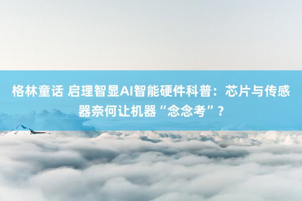 格林童话 启理智显AI智能硬件科普：芯片与传感器奈何让机器“念念考”？