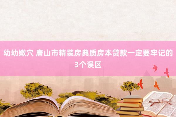幼幼嫩穴 唐山市精装房典质房本贷款一定要牢记的3个误区