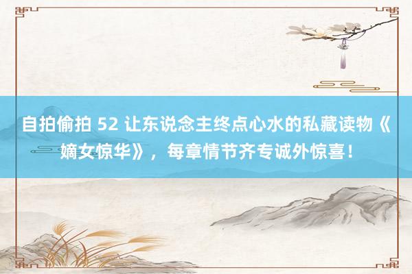 自拍偷拍 52 让东说念主终点心水的私藏读物《嫡女惊华》，每章情节齐专诚外惊喜！