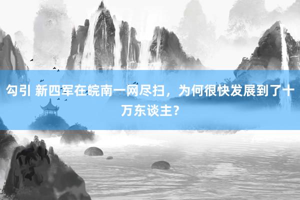 勾引 新四军在皖南一网尽扫，为何很快发展到了十万东谈主？