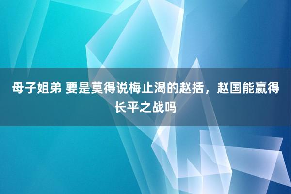 母子姐弟 要是莫得说梅止渴的赵括，赵国能赢得长平之战吗