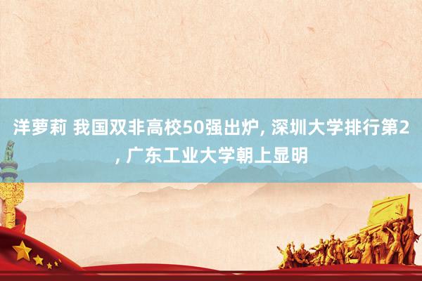 洋萝莉 我国双非高校50强出炉， 深圳大学排行第2， 广东工业大学朝上显明