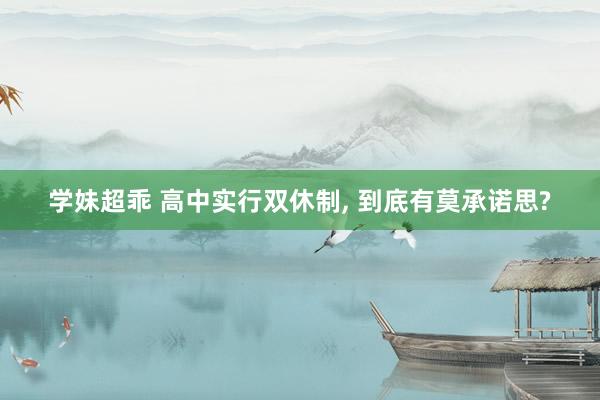 学妹超乖 高中实行双休制， 到底有莫承诺思?