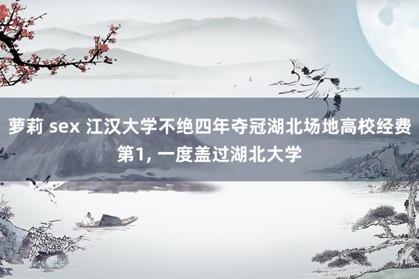 萝莉 sex 江汉大学不绝四年夺冠湖北场地高校经费第1， 一度盖过湖北大学