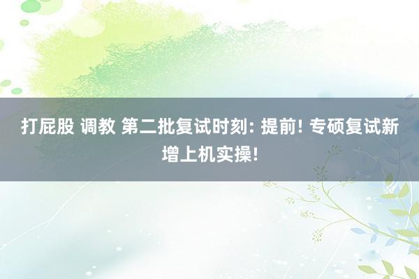 打屁股 调教 第二批复试时刻: 提前! 专硕复试新增上机实操!