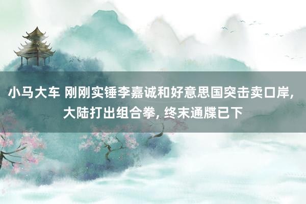 小马大车 刚刚实锤李嘉诚和好意思国突击卖口岸， 大陆打出组合拳， 终末通牒已下