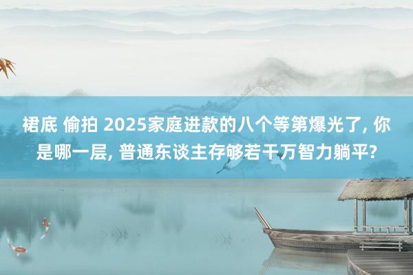 裙底 偷拍 2025家庭进款的八个等第爆光了， 你是哪一层， 普通东谈主存够若干万智力躺平?