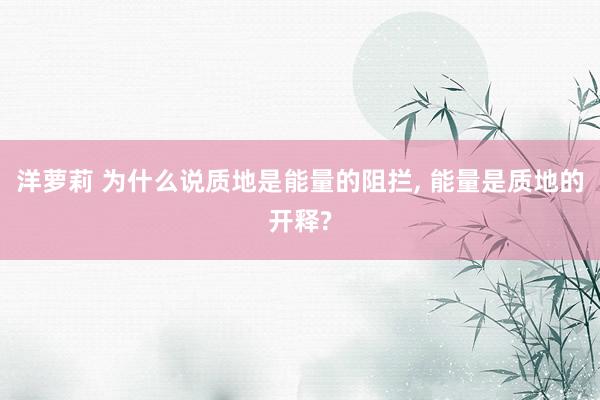 洋萝莉 为什么说质地是能量的阻拦， 能量是质地的开释?