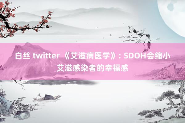 白丝 twitter 《艾滋病医学》: SDOH会缩小艾滋感染者的幸福感