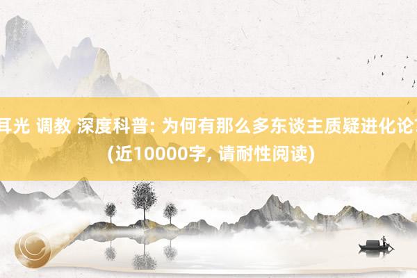 耳光 调教 深度科普: 为何有那么多东谈主质疑进化论? (近10000字， 请耐性阅读)
