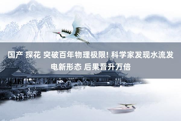 国产 探花 突破百年物理极限! 科学家发现水流发电新形态 后果晋升万倍