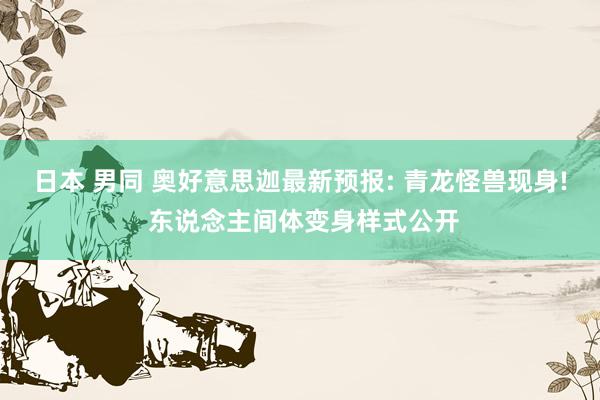 日本 男同 奥好意思迦最新预报: 青龙怪兽现身! 东说念主间体变身样式公开