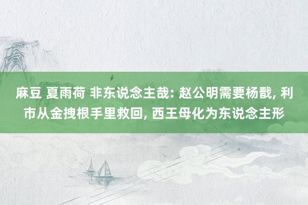 麻豆 夏雨荷 非东说念主哉: 赵公明需要杨戬， 利市从金拽根手里救回， 西王母化为东说念主形