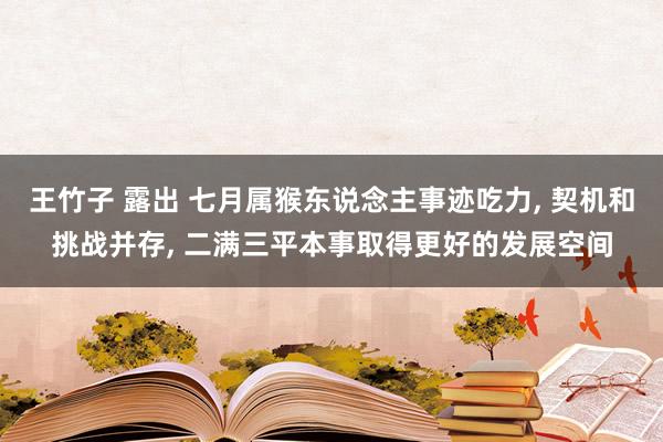 王竹子 露出 七月属猴东说念主事迹吃力， 契机和挑战并存， 二满三平本事取得更好的发展空间