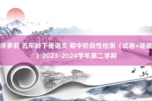 洋萝莉 五年龄下册语文 期中阶段性检测（试卷+谜底）2023-2024学年第二学期