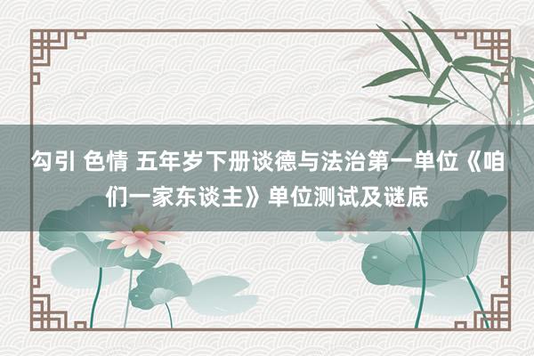 勾引 色情 五年岁下册谈德与法治第一单位《咱们一家东谈主》单位测试及谜底