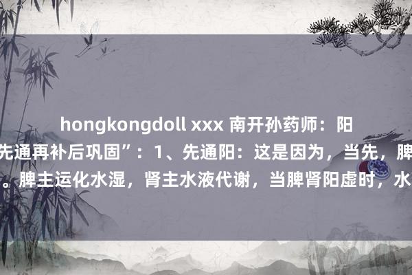 hongkongdoll xxx 南开孙药师:阳气不及别平直补阳,应该“先通再补后巩固”:1、先通阳:这是因为,当先,脾肾阳虚导致的寒湿体质。脾主运化水湿,肾主水液代谢,当脾肾阳虚时,水湿代谢超越,水湿内停,酿成寒湿。冷气凝滞...