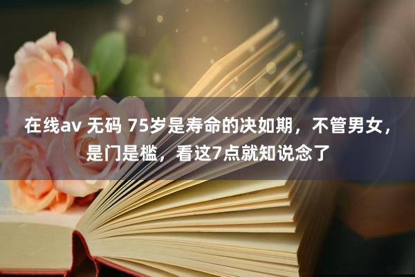 在线av 无码 75岁是寿命的决如期，不管男女，是门是槛，看这7点就知说念了