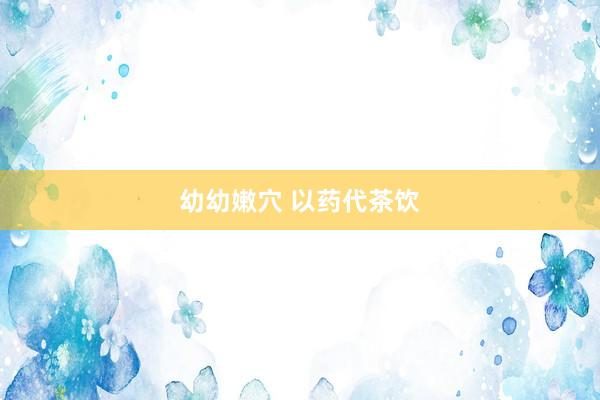 幼幼嫩穴 以药代茶饮