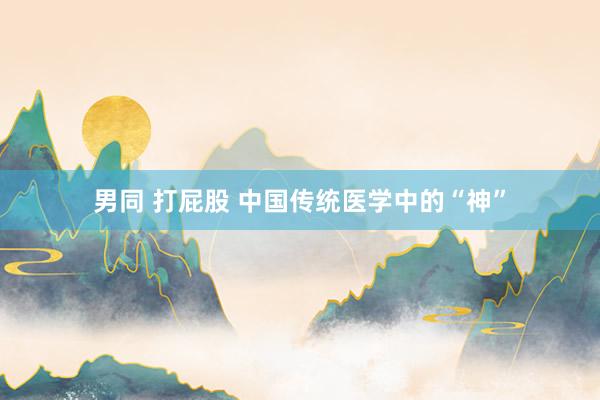 男同 打屁股 中国传统医学中的“神”
