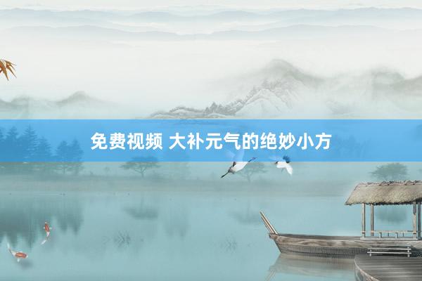 免费视频 大补元气的绝妙小方