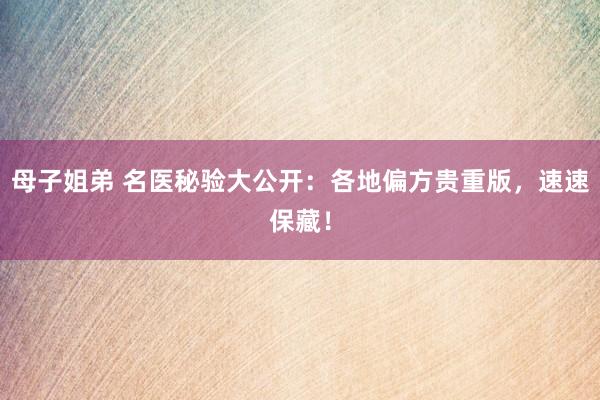 母子姐弟 名医秘验大公开：各地偏方贵重版，速速保藏！