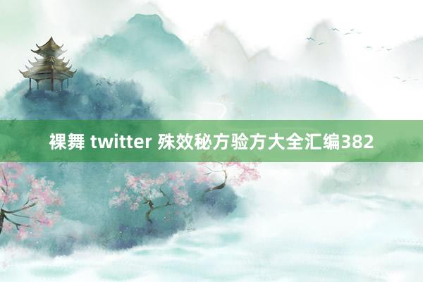 裸舞 twitter 殊效秘方验方大全汇编382