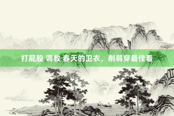 打屁股 调教 春天的卫衣，削弱穿最佳看