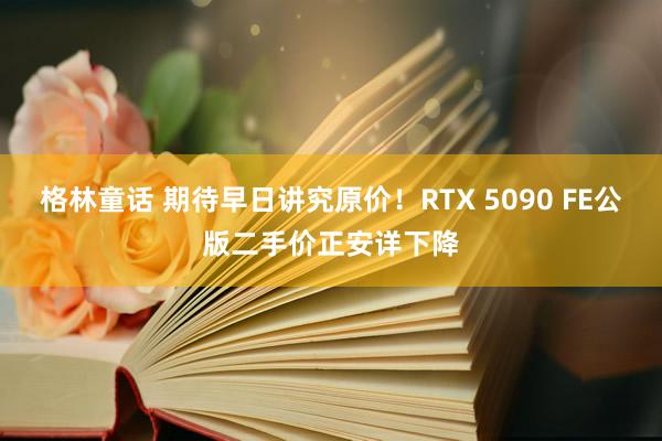格林童话 期待早日讲究原价！RTX 5090 FE公版二手价正安详下降